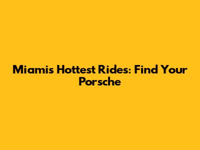 Miami's Hottest Rides: Find Your Porsche