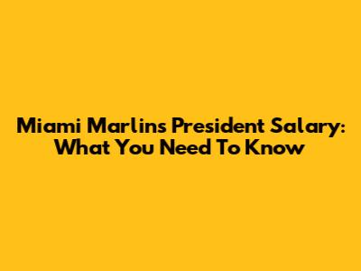 Miami Marlins President Salary: What You Need To Know