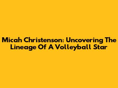 Micah Christenson: Uncovering The Lineage Of A Volleyball Star