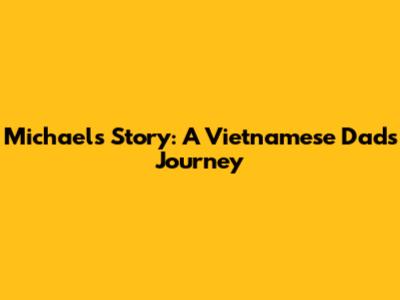 Michael's Story: A Vietnamese Dad's Journey