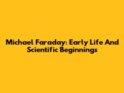 Michael Faraday: Early Life And Scientific Beginnings