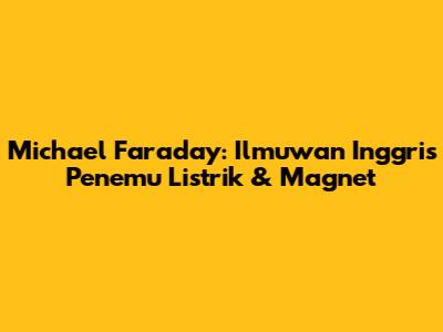 Michael Faraday: Ilmuwan Inggris Penemu Listrik & Magnet