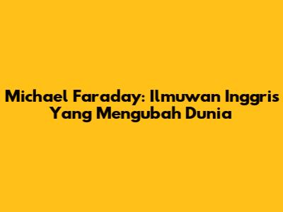 Michael Faraday: Ilmuwan Inggris Yang Mengubah Dunia