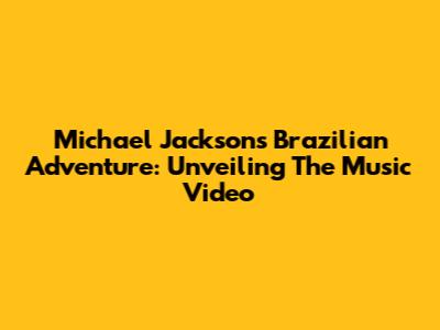 Michael Jackson's Brazilian Adventure: Unveiling The Music Video