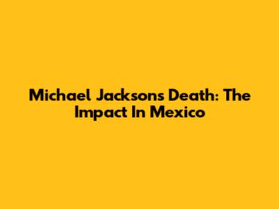 Michael Jackson's Death: The Impact In Mexico