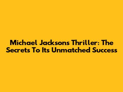 Michael Jackson's Thriller: The Secrets To Its Unmatched Success