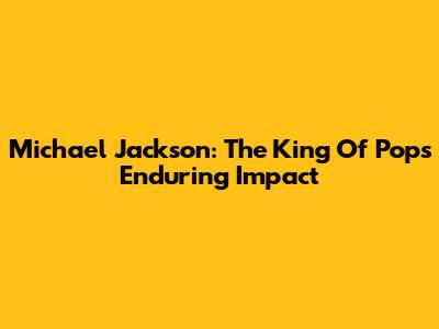Michael Jackson: The King Of Pop's Enduring Impact