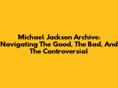 Michael Jackson Archive: Navigating The Good, The Bad, And The Controversial