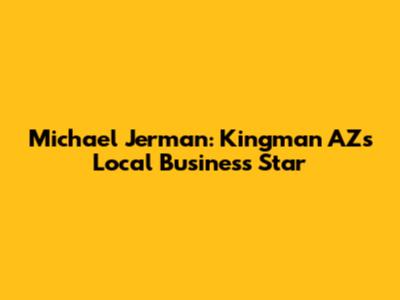 Michael Jerman: Kingman AZ's Local Business Star
