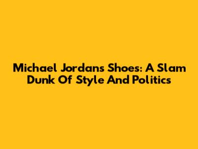 Michael Jordan's Shoes: A Slam Dunk Of Style And Politics