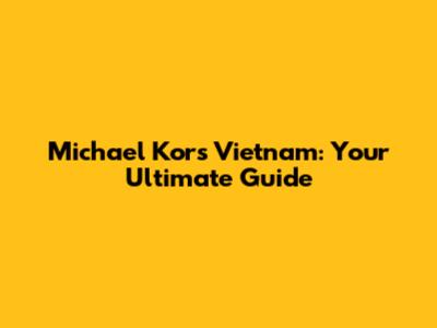 Michael Kors Vietnam: Your Ultimate Guide
