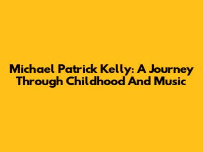 Michael Patrick Kelly: A Journey Through Childhood And Music