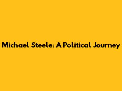 Michael Steele: A Political Journey