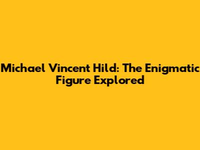 Michael Vincent Hild: The Enigmatic Figure Explored