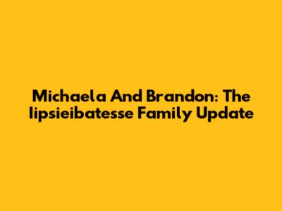Michaela And Brandon: The Iipsieibatesse Family Update