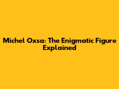 Michel Oxsa: The Enigmatic Figure Explained