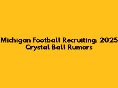 Michigan Football Recruiting: 2025 Crystal Ball Rumors