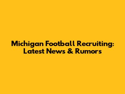 Michigan Football Recruiting: Latest News & Rumors