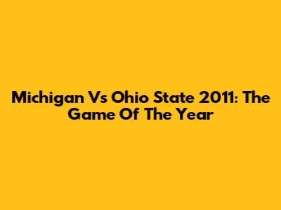 Michigan Vs Ohio State 2011: The Game Of The Year