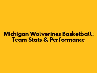 Michigan Wolverines Basketball: Team Stats & Performance