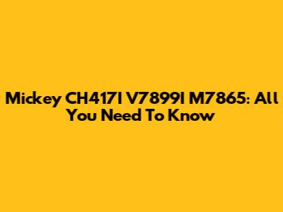 Mickey CH417I V7899I M7865: All You Need To Know