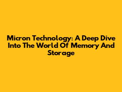 Micron Technology: A Deep Dive Into The World Of Memory And Storage