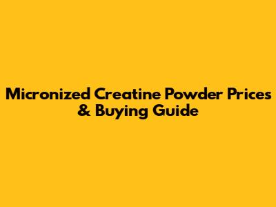 Micronized Creatine Powder Prices & Buying Guide