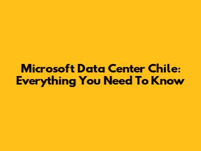 Microsoft Data Center Chile: Everything You Need To Know