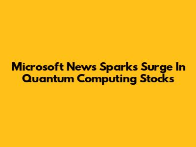 Microsoft News Sparks Surge In Quantum Computing Stocks