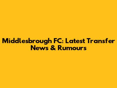 Middlesbrough FC: Latest Transfer News & Rumours