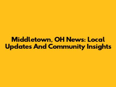 Middletown, OH News: Local Updates And Community Insights