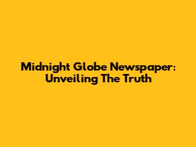 Midnight Globe Newspaper: Unveiling The Truth