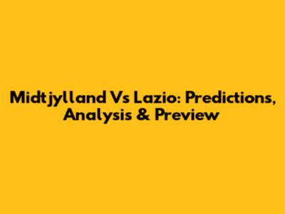 Midtjylland Vs Lazio: Predictions, Analysis & Preview