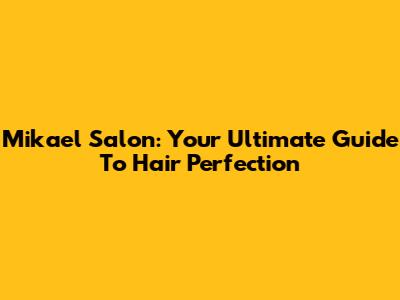 Mikael Salon: Your Ultimate Guide To Hair Perfection