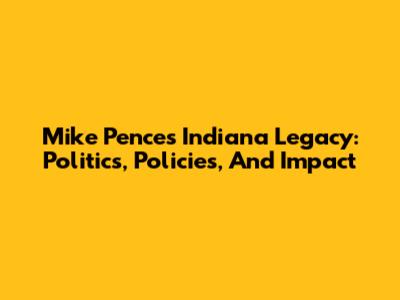 Mike Pence's Indiana Legacy: Politics, Policies, And Impact