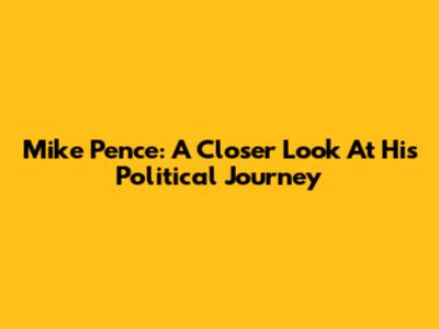 Mike Pence: A Closer Look At His Political Journey