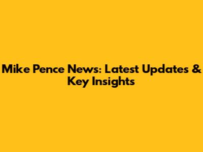 Mike Pence News: Latest Updates & Key Insights