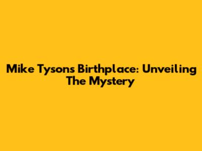 Mike Tyson's Birthplace: Unveiling The Mystery