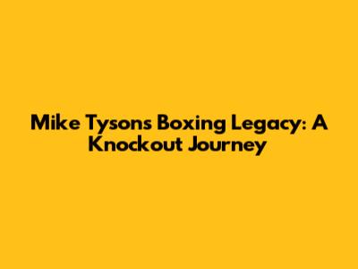 Mike Tyson's Boxing Legacy: A Knockout Journey