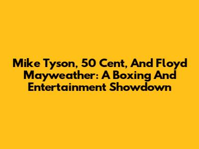 Mike Tyson, 50 Cent, And Floyd Mayweather: A Boxing And Entertainment Showdown