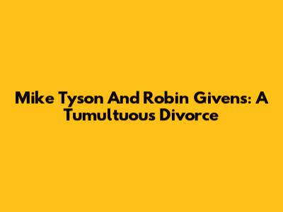 Mike Tyson And Robin Givens: A Tumultuous Divorce