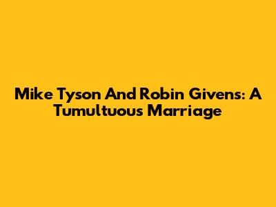 Mike Tyson And Robin Givens: A Tumultuous Marriage