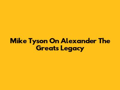 Mike Tyson On Alexander The Great's Legacy