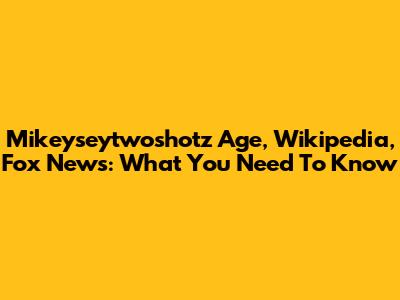 Mikeyseytwoshotz Age, Wikipedia, Fox News: What You Need To Know