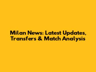 Milan News: Latest Updates, Transfers & Match Analysis