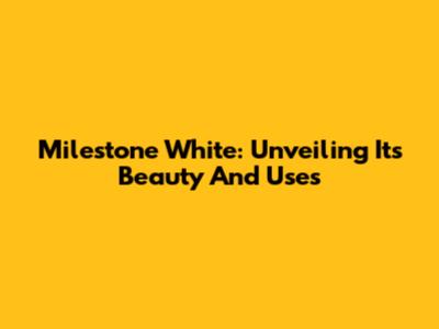 Milestone White: Unveiling Its Beauty And Uses