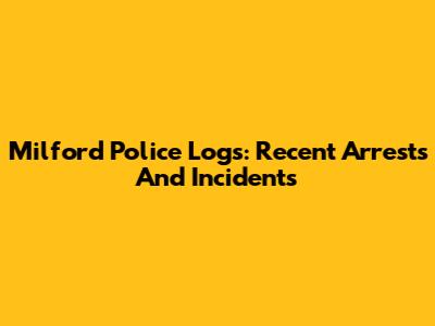 Milford Police Logs: Recent Arrests And Incidents