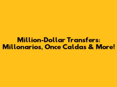 Million-Dollar Transfers: Millonarios, Once Caldas & More!