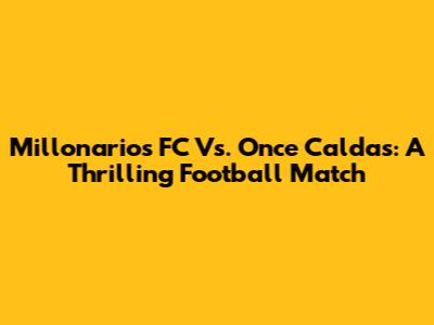 Millonarios FC Vs. Once Caldas: A Thrilling Football Match