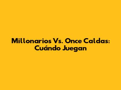 Millonarios Vs. Once Caldas: Cuándo Juegan